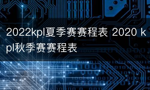 2022kpl夏季赛赛程表 2020 kpl秋季赛赛程表