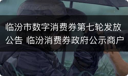 临汾市数字消费券第七轮发放公告 临汾消费券政府公示商户