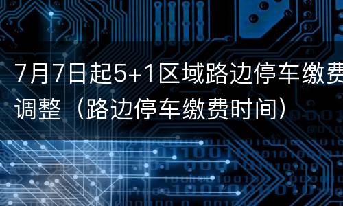 7月7日起5+1区域路边停车缴费调整（路边停车缴费时间）