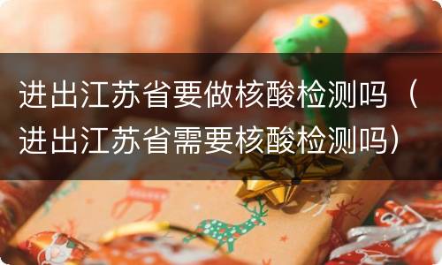 进出江苏省要做核酸检测吗（进出江苏省需要核酸检测吗）