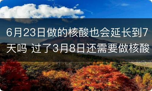 6月23日做的核酸也会延长到7天吗 过了3月8日还需要做核酸吗