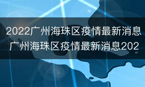2022广州海珠区疫情最新消息 广州海珠区疫情最新消息2020