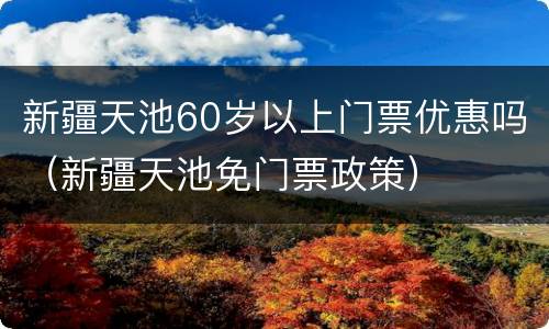 新疆天池60岁以上门票优惠吗（新疆天池免门票政策）