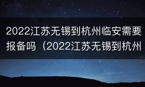 2022江苏无锡到杭州临安需要报备吗（2022江苏无锡到杭州临安需要报备吗今天）