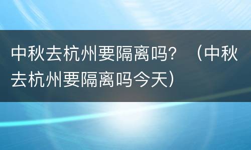 中秋去杭州要隔离吗？（中秋去杭州要隔离吗今天）