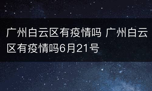 广州白云区有疫情吗 广州白云区有疫情吗6月21号