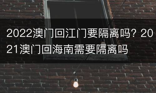 2022澳门回江门要隔离吗? 2021澳门回海南需要隔离吗