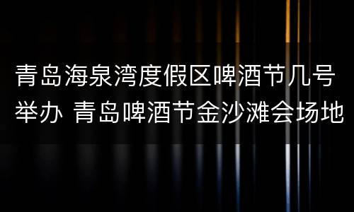 青岛海泉湾度假区啤酒节几号举办 青岛啤酒节金沙滩会场地址