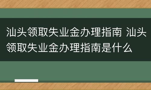 汕头领取失业金办理指南 汕头领取失业金办理指南是什么