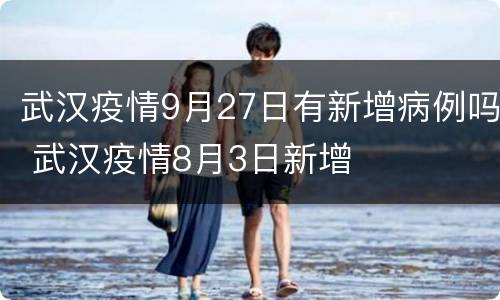 武汉疫情9月27日有新增病例吗 武汉疫情8月3日新增
