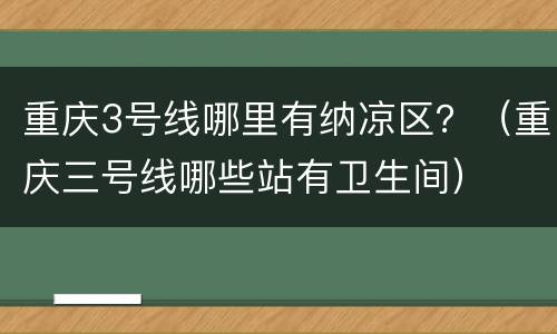 重庆3号线哪里有纳凉区？（重庆三号线哪些站有卫生间）