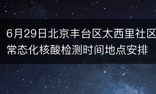 6月29日北京丰台区太西里社区常态化核酸检测时间地点安排