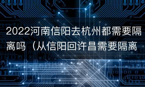 2022河南信阳去杭州都需要隔离吗（从信阳回许昌需要隔离吗）