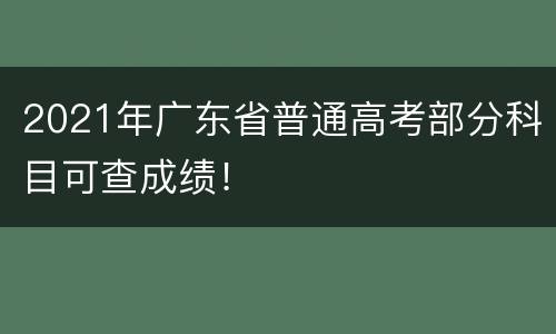 2021年广东省普通高考部分科目可查成绩！