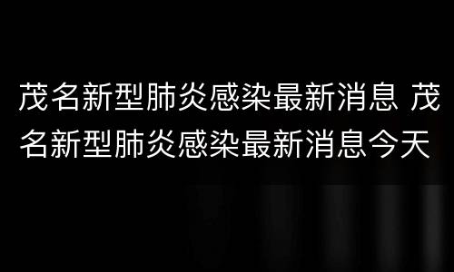 茂名新型肺炎感染最新消息 茂名新型肺炎感染最新消息今天