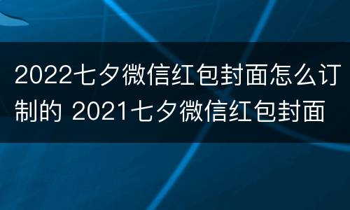 2022七夕微信红包封面怎么订制的 2021七夕微信红包封面