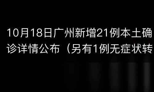 10月18日广州新增21例本土确诊详情公布（另有1例无症状转确诊）