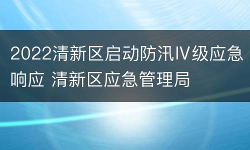 2022清新区启动防汛Ⅳ级应急响应 清新区应急管理局