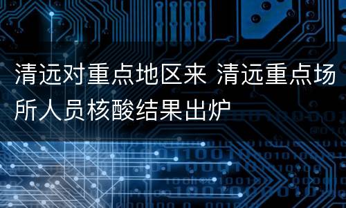 清远对重点地区来 清远重点场所人员核酸结果出炉