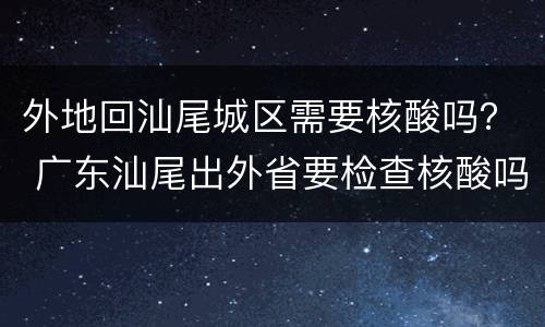外地回汕尾城区需要核酸吗？ 广东汕尾出外省要检查核酸吗