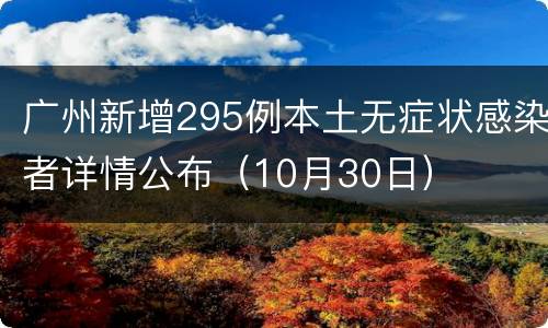 广州新增295例本土无症状感染者详情公布（10月30日）