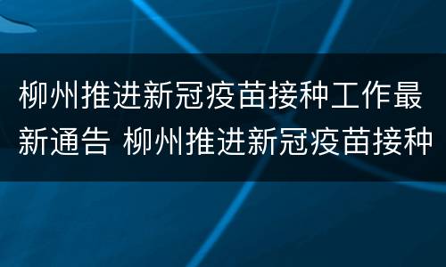 柳州推进新冠疫苗接种工作最新通告 柳州推进新冠疫苗接种工作最新通告消息
