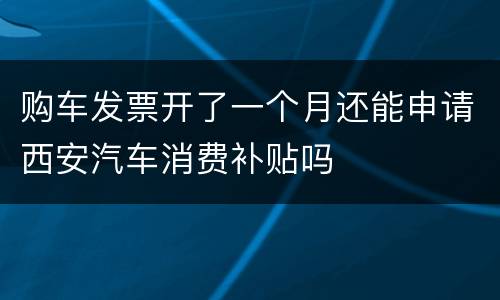 购车发票开了一个月还能申请西安汽车消费补贴吗