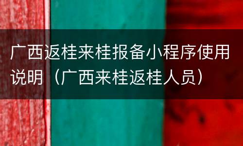 广西返桂来桂报备小程序使用说明（广西来桂返桂人员）