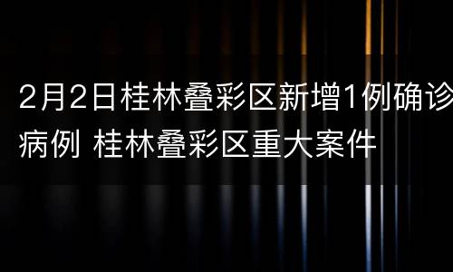 2月2日桂林叠彩区新增1例确诊病例 桂林叠彩区重大案件