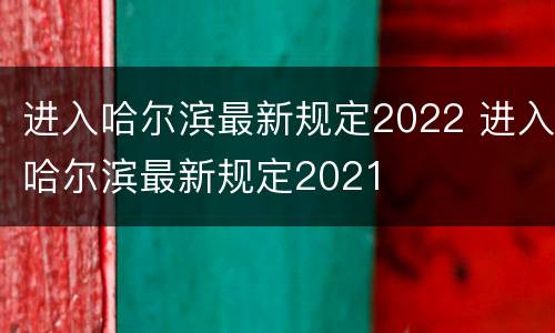 进入哈尔滨最新规定2022 进入哈尔滨最新规定2021