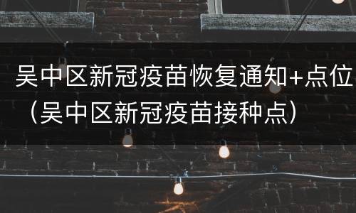 吴中区新冠疫苗恢复通知+点位（吴中区新冠疫苗接种点）