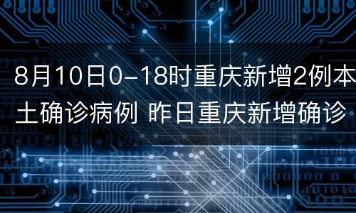 8月10日0-18时重庆新增2例本土确诊病例 昨日重庆新增确诊病例