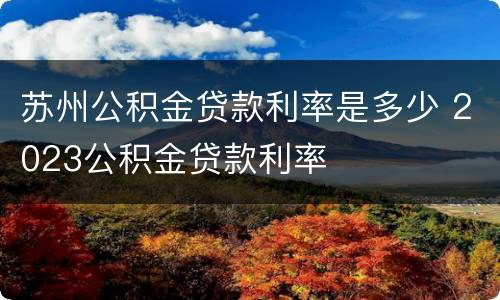 苏州公积金贷款利率是多少 2023公积金贷款利率