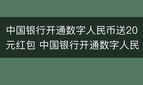 中国银行开通数字人民币送20元红包 中国银行开通数字人民币送20元红包吗
