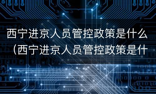 西宁进京人员管控政策是什么（西宁进京人员管控政策是什么时候开始）