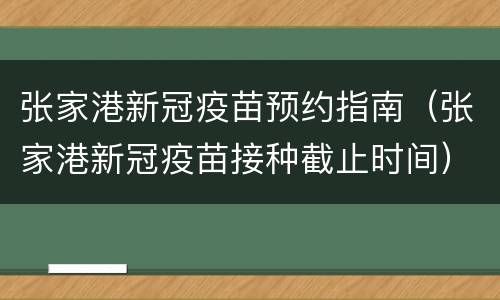 张家港新冠疫苗预约指南（张家港新冠疫苗接种截止时间）