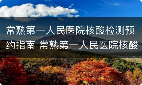 常熟第一人民医院核酸检测预约指南 常熟第一人民医院核酸检测预约指南最新