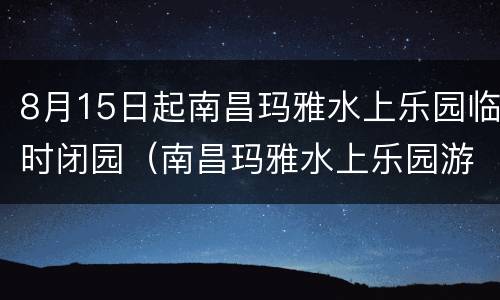 8月15日起南昌玛雅水上乐园临时闭园（南昌玛雅水上乐园游玩项目）