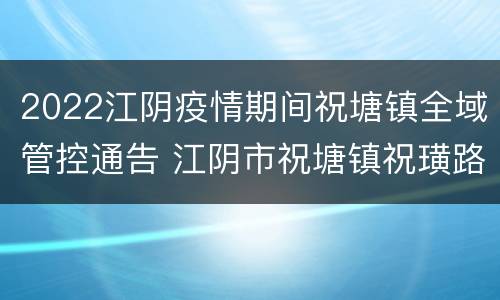 2022江阴疫情期间祝塘镇全域管控通告 江阴市祝塘镇祝璜路98号