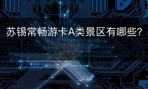 苏锡常畅游卡A类景区有哪些？