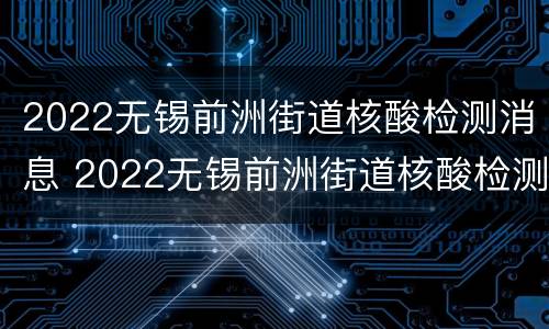 2022无锡前洲街道核酸检测消息 2022无锡前洲街道核酸检测消息公布