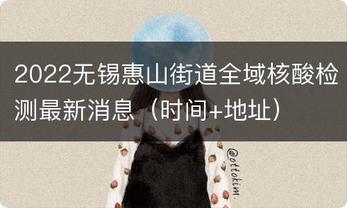 2022无锡惠山街道全域核酸检测最新消息（时间+地址）