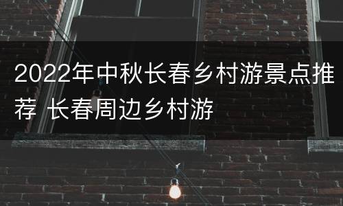 2022年中秋长春乡村游景点推荐 长春周边乡村游