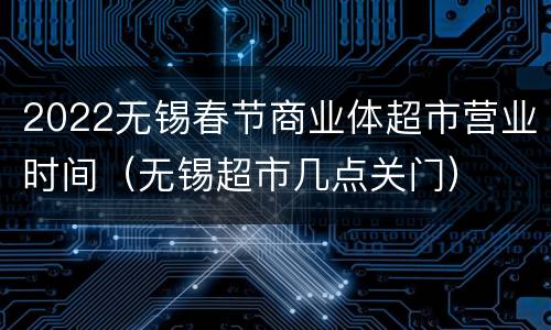 2022无锡春节商业体超市营业时间（无锡超市几点关门）