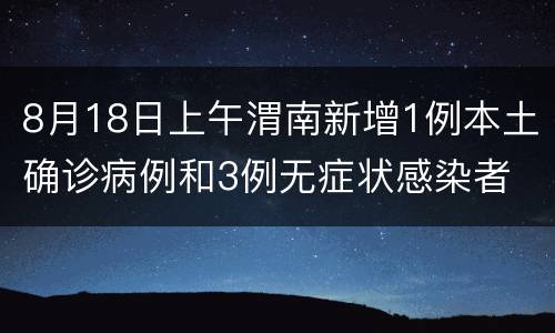 8月18日上午渭南新增1例本土确诊病例和3例无症状感染者