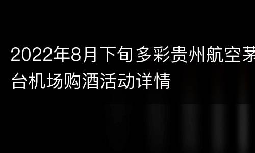 2022年8月下旬多彩贵州航空茅台机场购酒活动详情