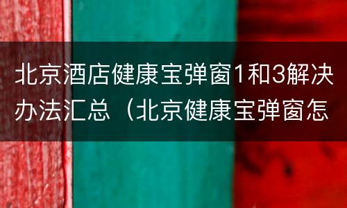 北京酒店健康宝弹窗1和3解决办法汇总（北京健康宝弹窗怎么办）