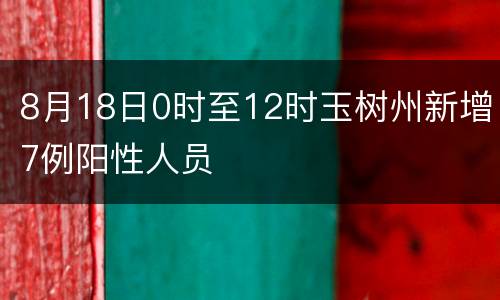 8月18日0时至12时玉树州新增7例阳性人员