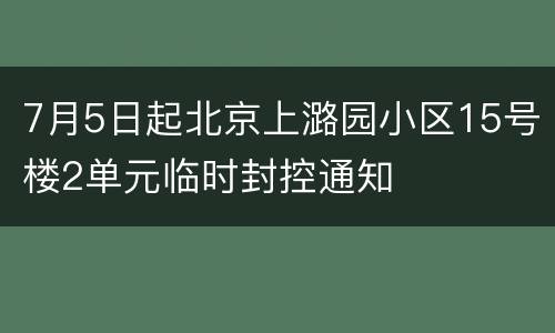 7月5日起北京上潞园小区15号楼2单元临时封控通知
