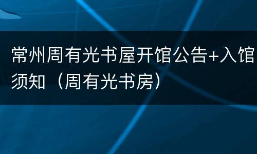 常州周有光书屋开馆公告+入馆须知（周有光书房）